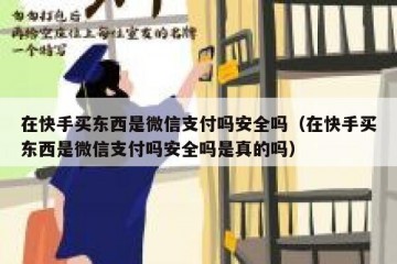 在快手买东西是微信支付吗安全吗（在快手买东西是微信支付吗安全吗是真的吗）