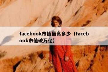 facebook市值最高多少（facebook市值破万亿）