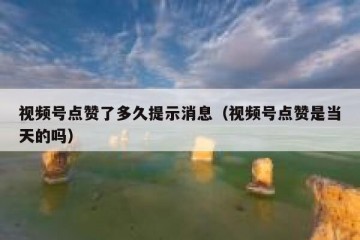视频号点赞了多久提示消息（视频号点赞是当天的吗）