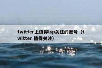 twitter上值得lsp关注的账号（twitter 值得关注）