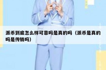 派币到底怎么样可靠吗是真的吗（派币是真的吗是传销吗）