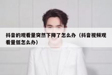 抖音的观看量突然下降了怎么办（抖音视频观看量低怎么办）