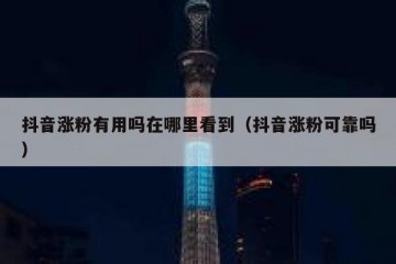 抖音涨粉有用吗在哪里看到（抖音涨粉可靠吗）
