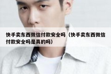 快手卖东西微信付款安全吗（快手卖东西微信付款安全吗是真的吗）