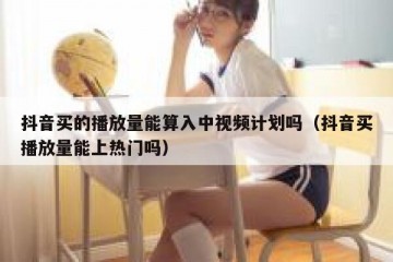 抖音买的播放量能算入中视频计划吗（抖音买播放量能上热门吗）