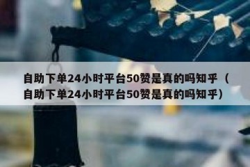 自助下单24小时平台50赞是真的吗知乎（自助下单24小时平台50赞是真的吗知乎）
