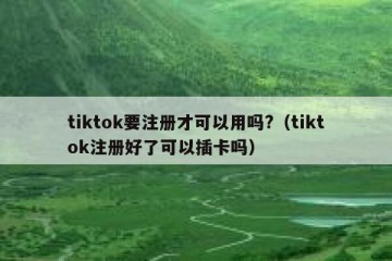 tiktok要注册才可以用吗?（tiktok注册好了可以插卡吗）