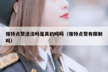 推特点赞违法吗是真的吗吗（推特点赞有限制吗）