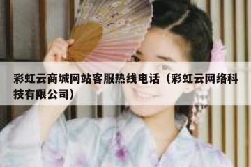 彩虹云商城网站客服热线电话（彩虹云网络科技有限公司）