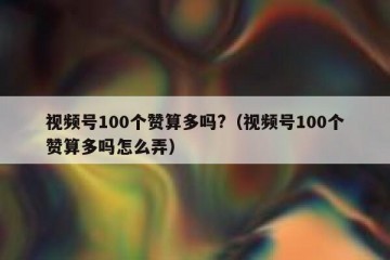 视频号100个赞算多吗?（视频号100个赞算多吗怎么弄）