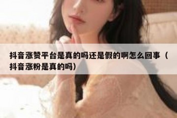 抖音涨赞平台是真的吗还是假的啊怎么回事（抖音涨粉是真的吗）