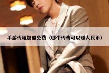 手游代理加盟免费（哪个传奇可以赚人民币）