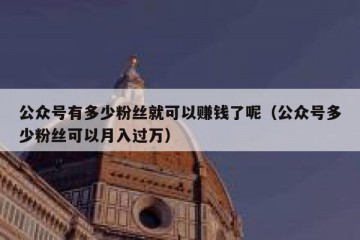 公众号有多少粉丝就可以赚钱了呢（公众号多少粉丝可以月入过万）