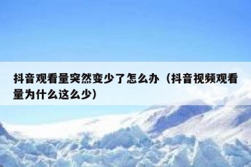抖音观看量突然变少了怎么办（抖音视频观看量为什么这么少）