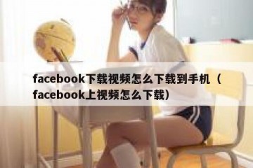 facebook下载视频怎么下载到手机（facebook上视频怎么下载）