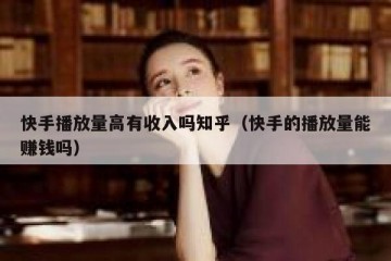 快手播放量高有收入吗知乎（快手的播放量能赚钱吗）