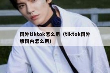 国外tiktok怎么用（tiktok国外版国内怎么用）