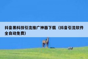 抖音黑科技引流推广神器下载（抖音引流软件全自动免费）