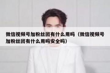 微信视频号加粉丝团有什么用吗（微信视频号加粉丝团有什么用吗安全吗）