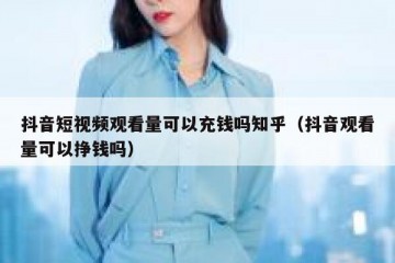 抖音短视频观看量可以充钱吗知乎（抖音观看量可以挣钱吗）