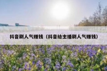 抖音刷人气赚钱（抖音给主播刷人气赚钱）