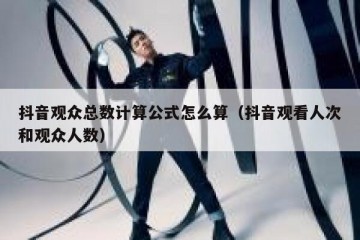 抖音观众总数计算公式怎么算（抖音观看人次和观众人数）