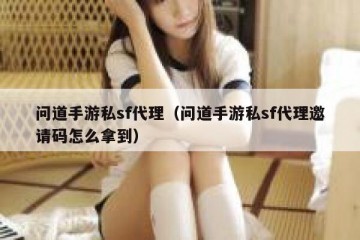 问道手游私sf代理（问道手游私sf代理邀请码怎么拿到）