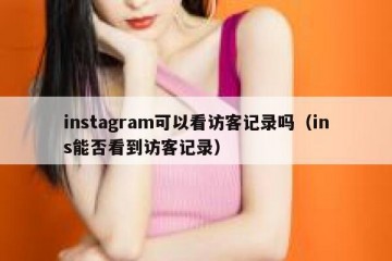 instagram可以看访客记录吗（ins能否看到访客记录）
