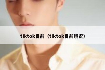 tiktok目前（tiktok目前境况）