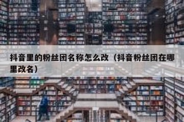 抖音里的粉丝团名称怎么改（抖音粉丝团在哪里改名）