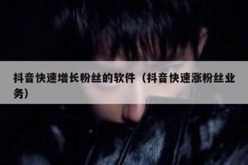 抖音快速增长粉丝的软件（抖音快速涨粉丝业务）