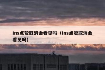 ins点赞取消会看见吗（ins点赞取消会看见吗）