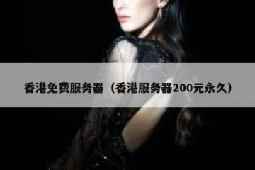 香港免费服务器（香港服务器200元永久）