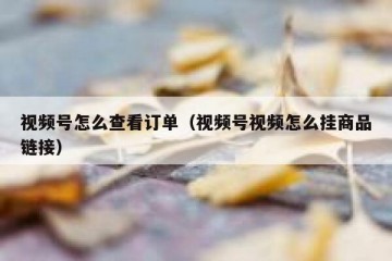 视频号怎么查看订单（视频号视频怎么挂商品链接）
