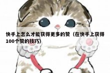 快手上怎么才能获得更多的赞（在快手上获得100个赞的技巧）