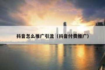 抖音怎么推广引流（抖音付费推广）