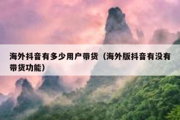 海外抖音有多少用户带货（海外版抖音有没有带货功能）