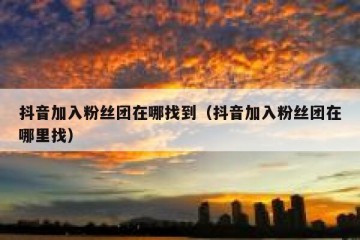 抖音加入粉丝团在哪找到（抖音加入粉丝团在哪里找）