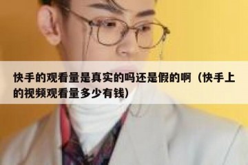 快手的观看量是真实的吗还是假的啊（快手上的视频观看量多少有钱）