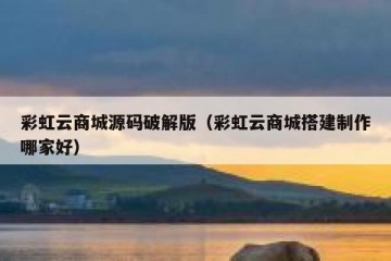 彩虹云商城源码破解版（彩虹云商城搭建制作哪家好）