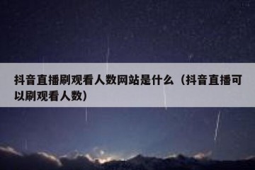 抖音直播刷观看人数网站是什么（抖音直播可以刷观看人数）
