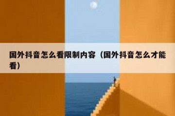 国外抖音怎么看限制内容（国外抖音怎么才能看）