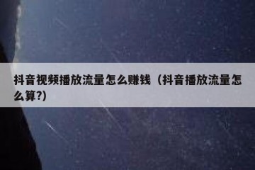 抖音视频播放流量怎么赚钱（抖音播放流量怎么算?）