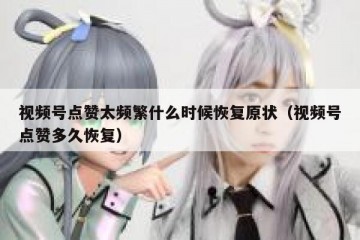 视频号点赞太频繁什么时候恢复原状（视频号点赞多久恢复）