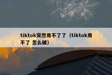 tiktok突然用不了了（tiktok用不了 怎么破）