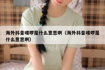 海外抖音喽啰是什么意思啊（海外抖音喽啰是什么意思啊）