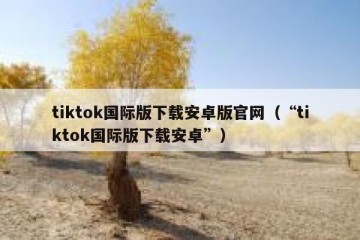 tiktok国际版下载安卓版官网（“tiktok国际版下载安卓”）