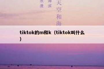 tiktok的m和k（tiktok叫什么）