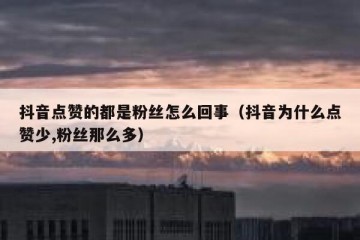 抖音点赞的都是粉丝怎么回事（抖音为什么点赞少,粉丝那么多）