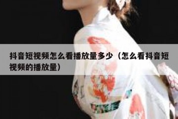 抖音短视频怎么看播放量多少（怎么看抖音短视频的播放量）